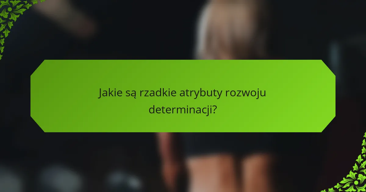 Jakie są rzadkie atrybuty rozwoju determinacji?