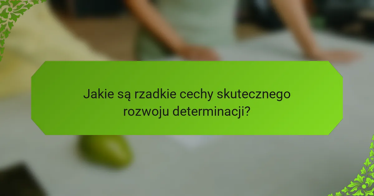 Jakie są rzadkie cechy skutecznego rozwoju determinacji?