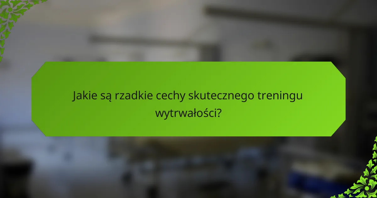 Jakie są rzadkie cechy skutecznego treningu wytrwałości?
