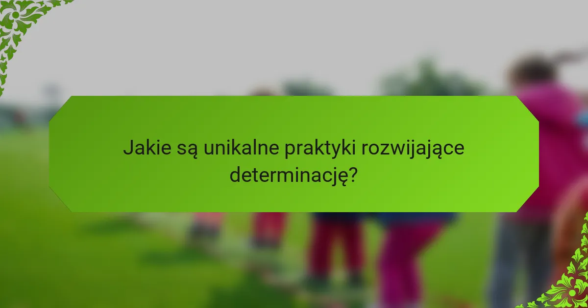 Jakie są unikalne praktyki rozwijające determinację?