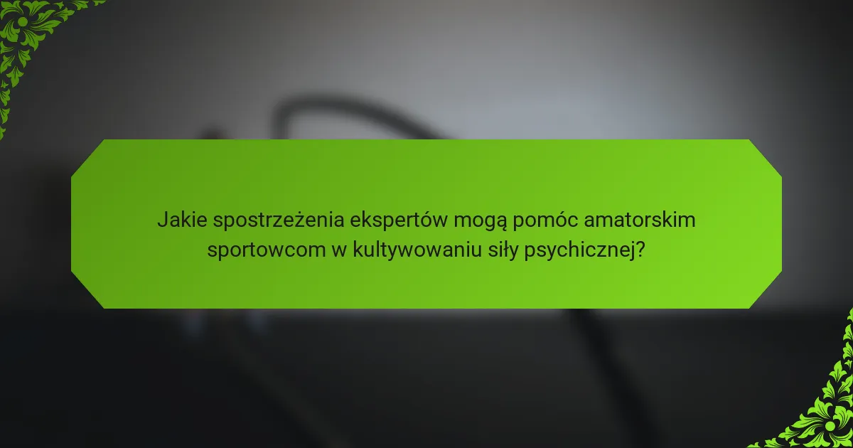 Jakie spostrzeżenia ekspertów mogą pomóc amatorskim sportowcom w kultywowaniu siły psychicznej?