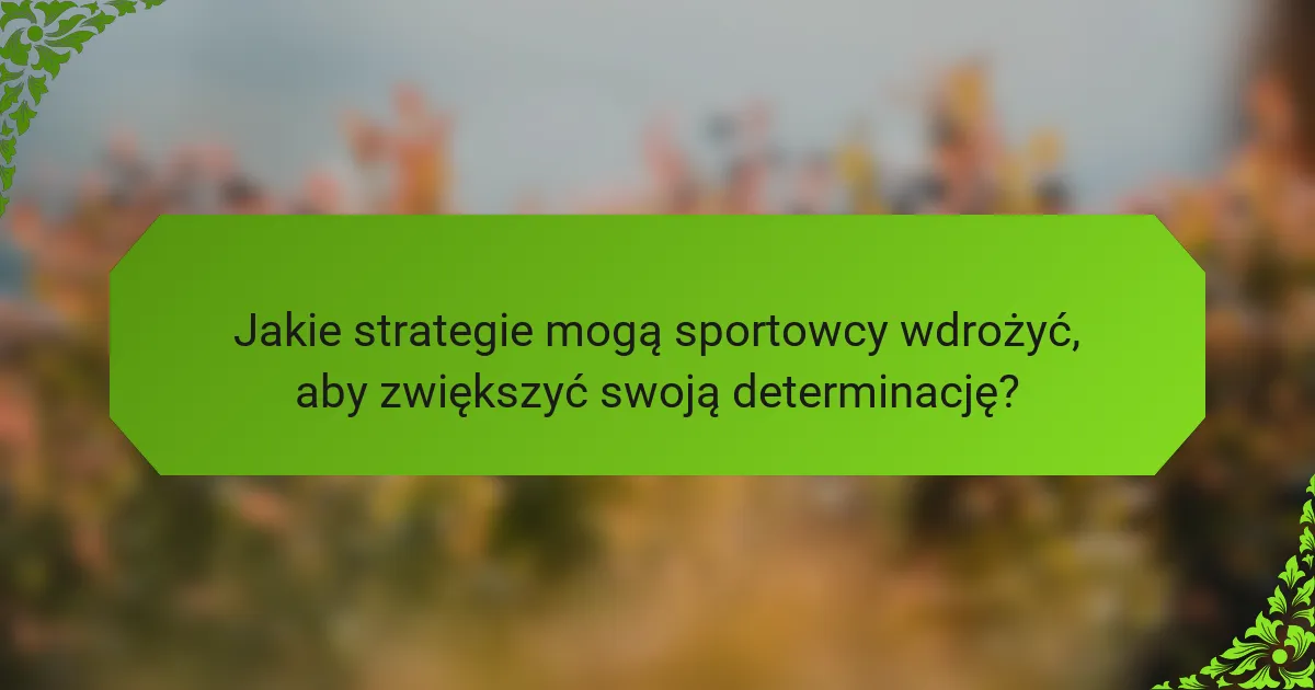 Jakie strategie mogą sportowcy wdrożyć, aby zwiększyć swoją determinację?