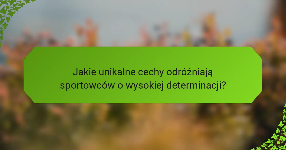 Jakie unikalne cechy odróżniają sportowców o wysokiej determinacji?