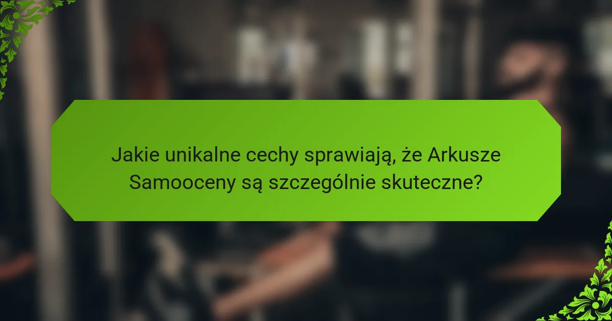 Jakie unikalne cechy sprawiają, że Arkusze Samooceny są szczególnie skuteczne?