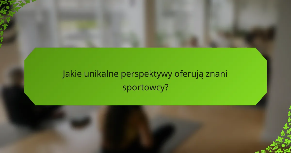 Jakie unikalne perspektywy oferują znani sportowcy?