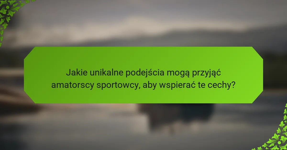 Jakie unikalne podejścia mogą przyjąć amatorscy sportowcy, aby wspierać te cechy?