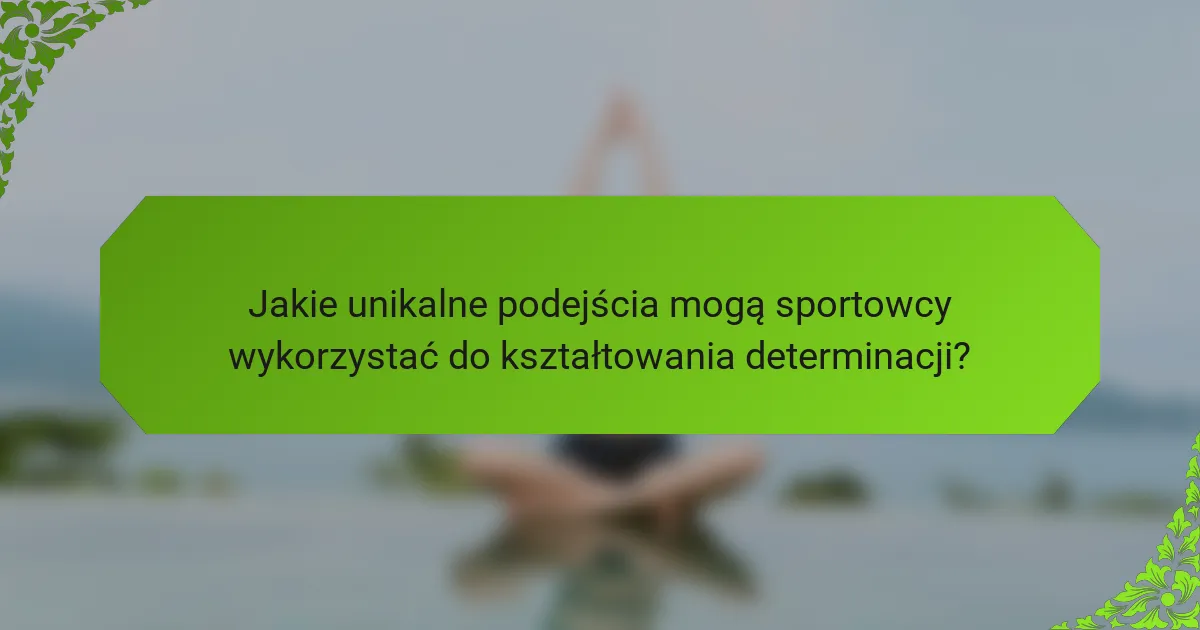 Jakie unikalne podejścia mogą sportowcy wykorzystać do kształtowania determinacji?