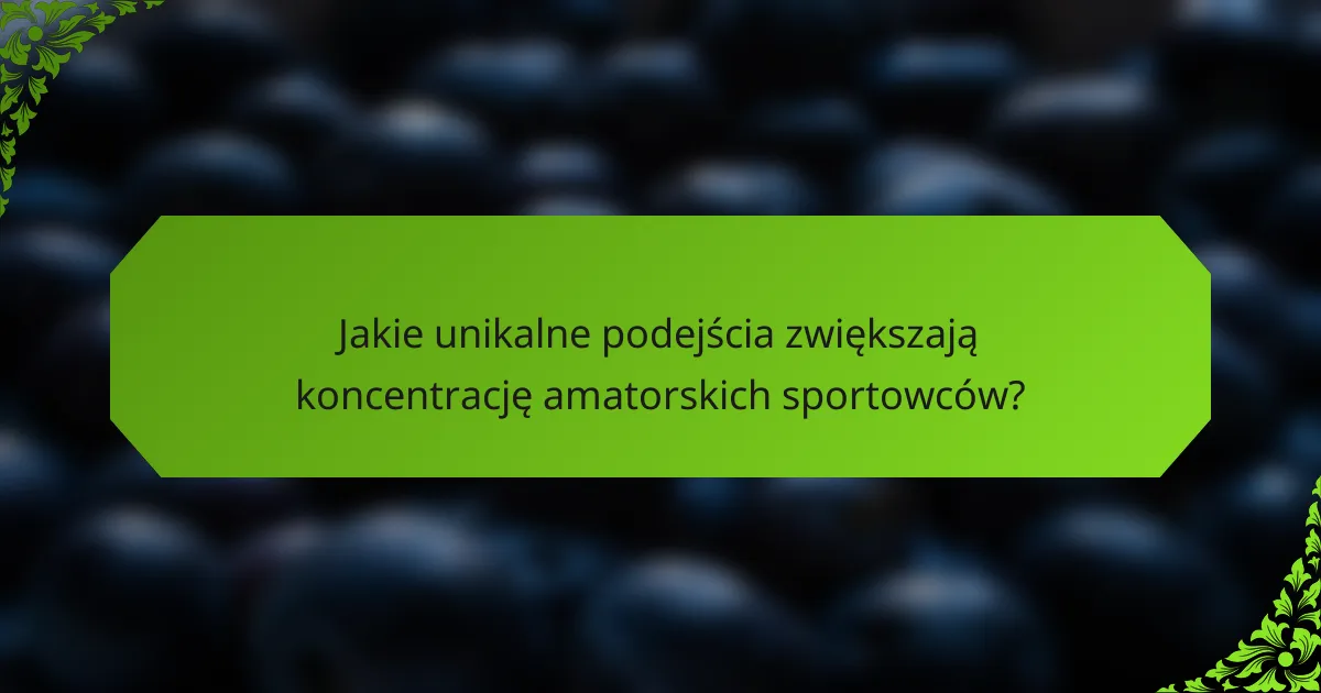 Jakie unikalne podejścia zwiększają koncentrację amatorskich sportowców?