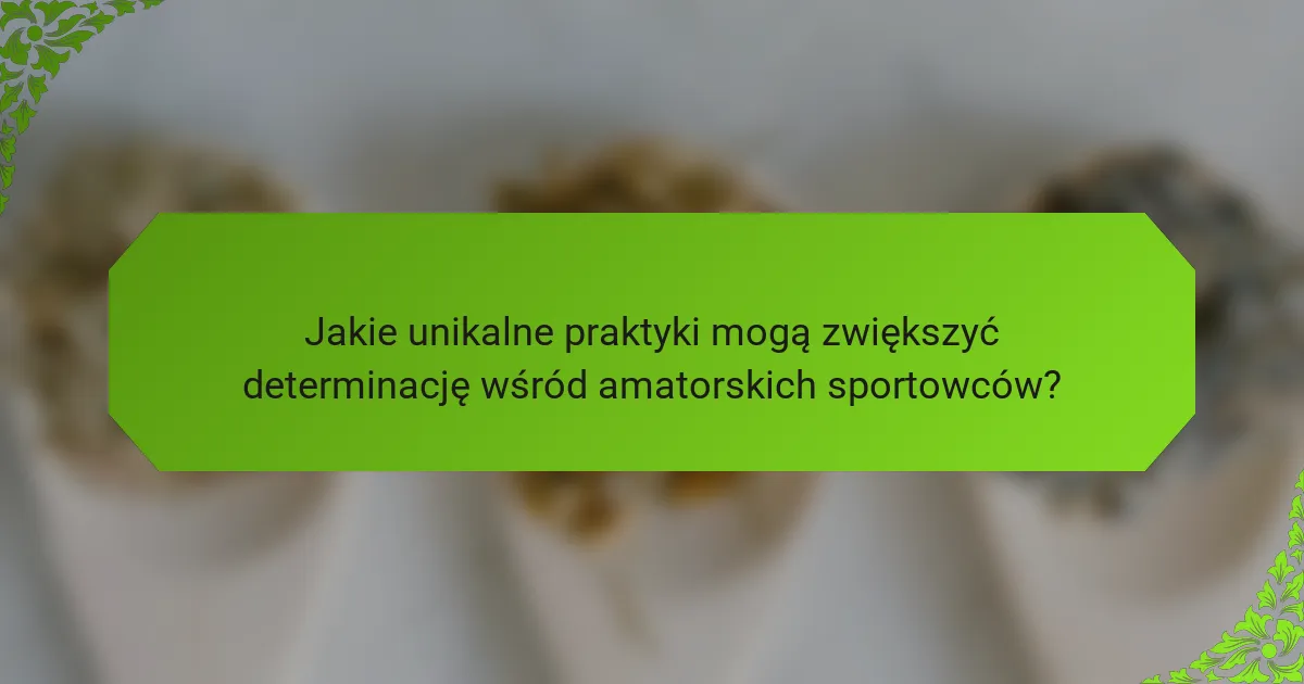 Jakie unikalne praktyki mogą zwiększyć determinację wśród amatorskich sportowców?