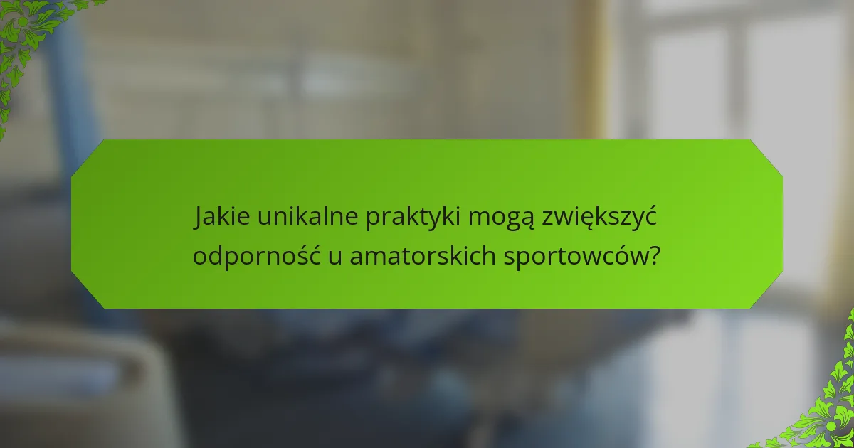Jakie unikalne praktyki mogą zwiększyć odporność u amatorskich sportowców?