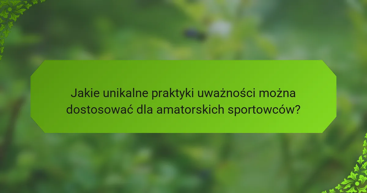 Jakie unikalne praktyki uważności można dostosować dla amatorskich sportowców?