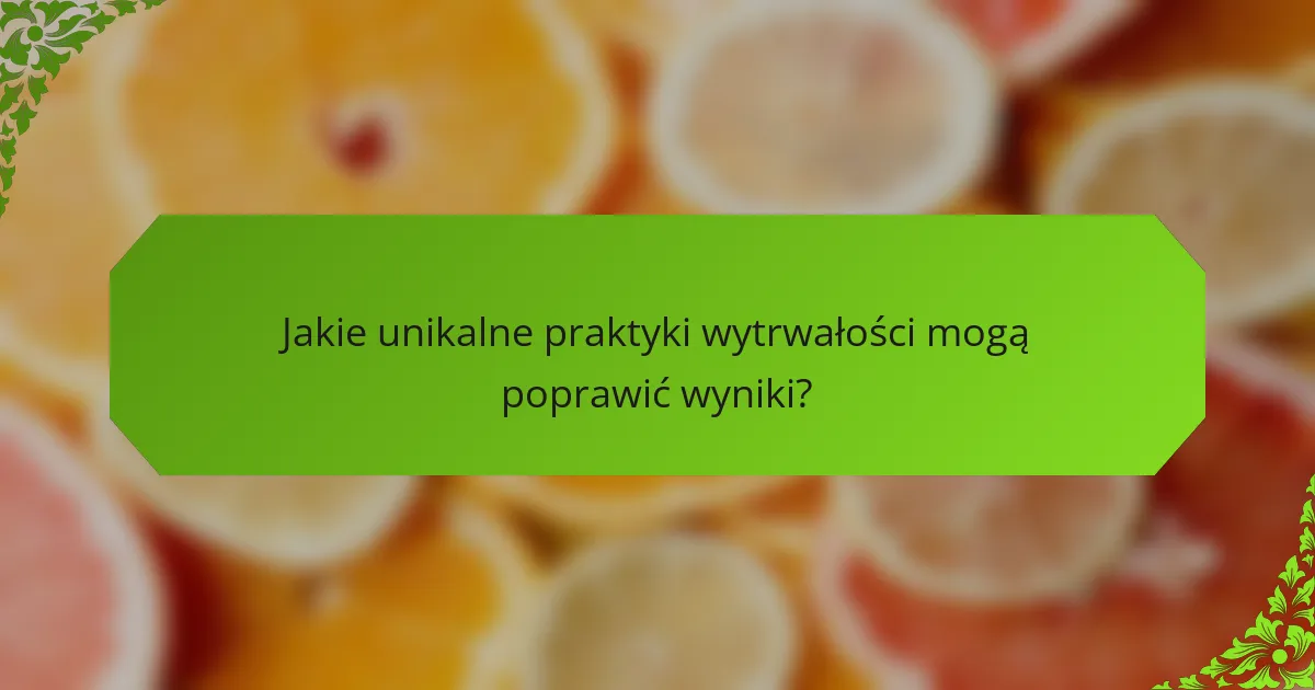 Jakie unikalne praktyki wytrwałości mogą poprawić wyniki?