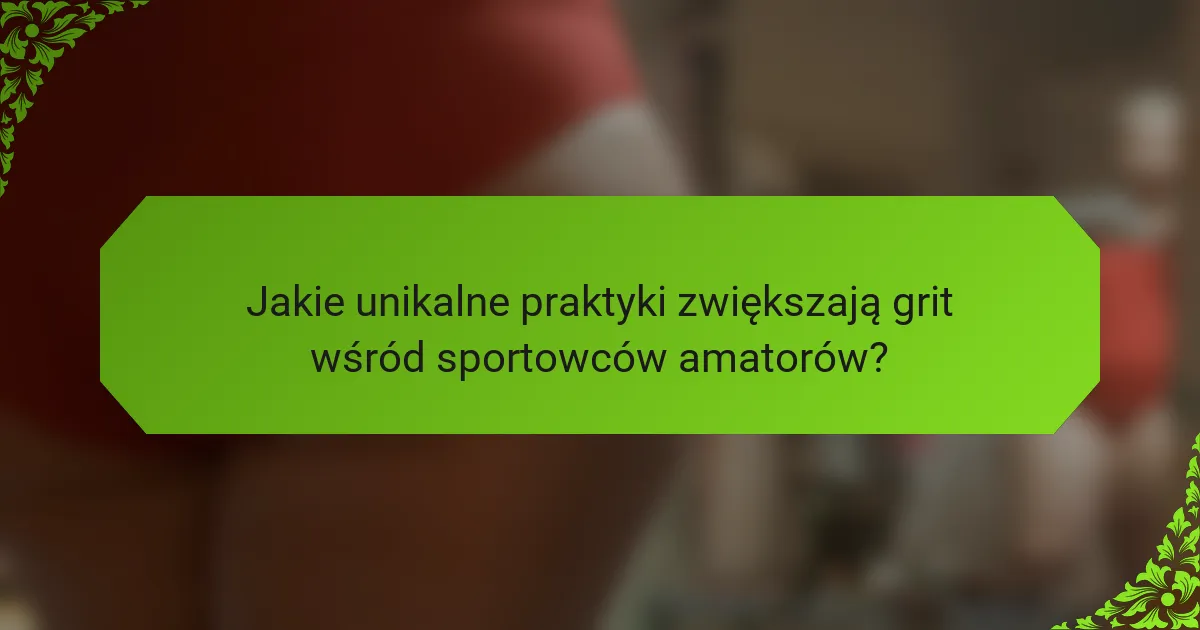 Jakie unikalne praktyki zwiększają grit wśród sportowców amatorów?