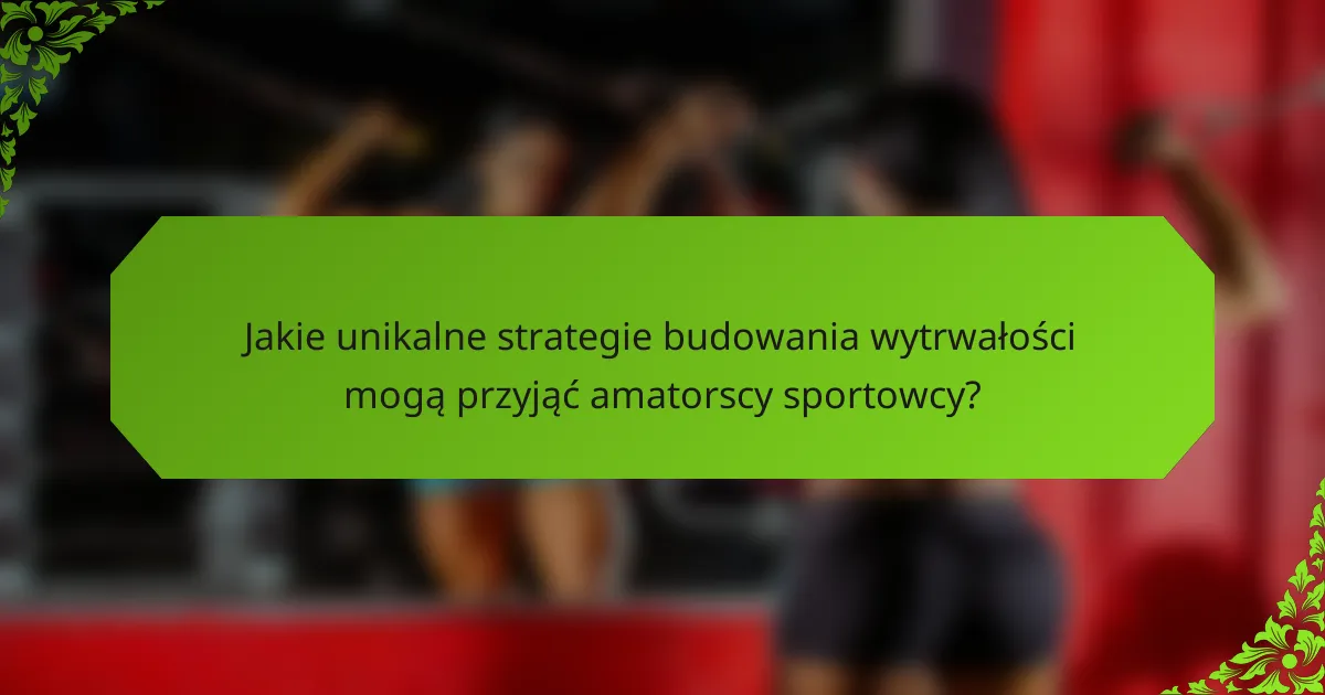 Jakie unikalne strategie budowania wytrwałości mogą przyjąć amatorscy sportowcy?