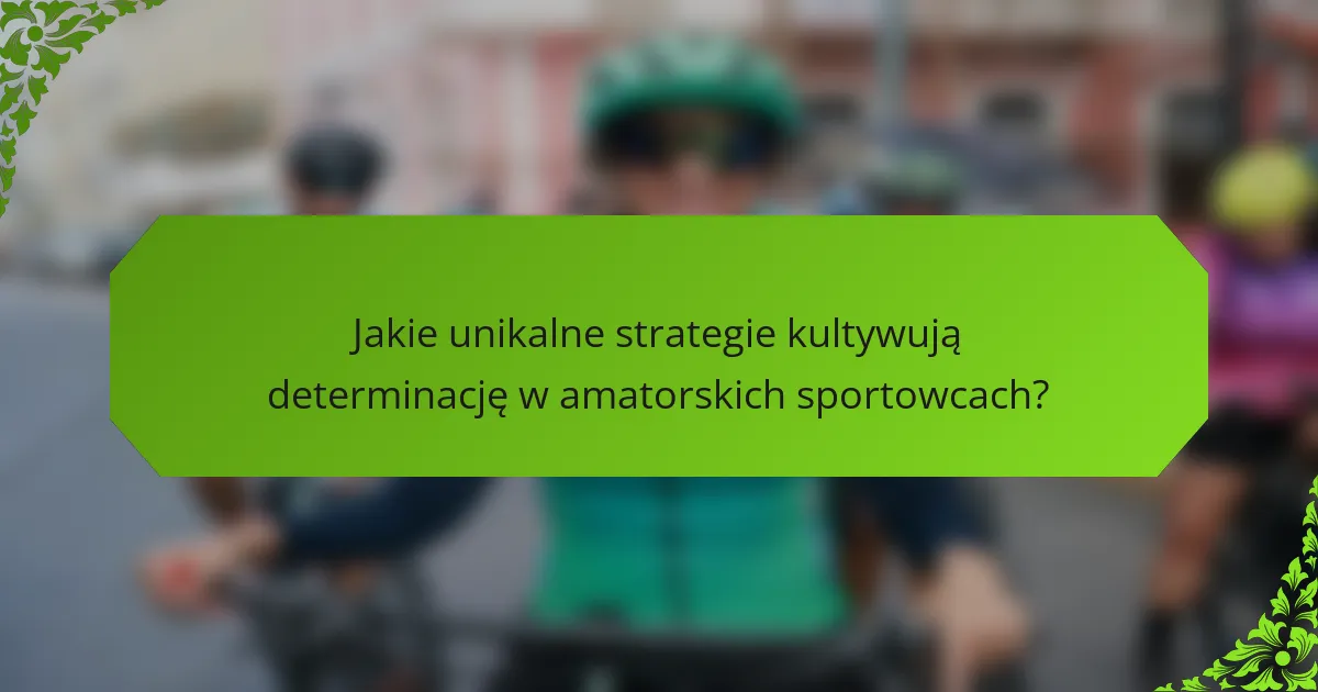 Jakie unikalne strategie kultywują determinację w amatorskich sportowcach?