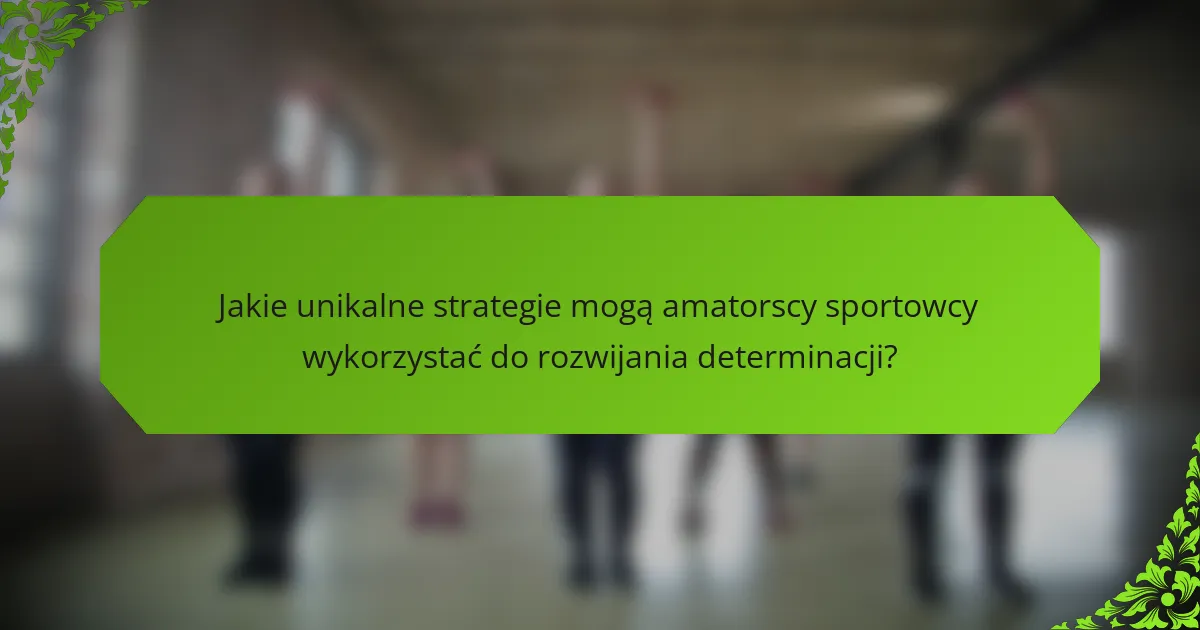 Jakie unikalne strategie mogą amatorscy sportowcy wykorzystać do rozwijania determinacji?