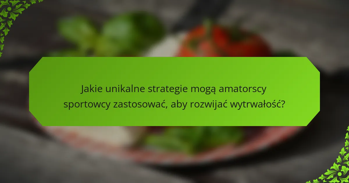 Jakie unikalne strategie mogą amatorscy sportowcy zastosować, aby rozwijać wytrwałość?