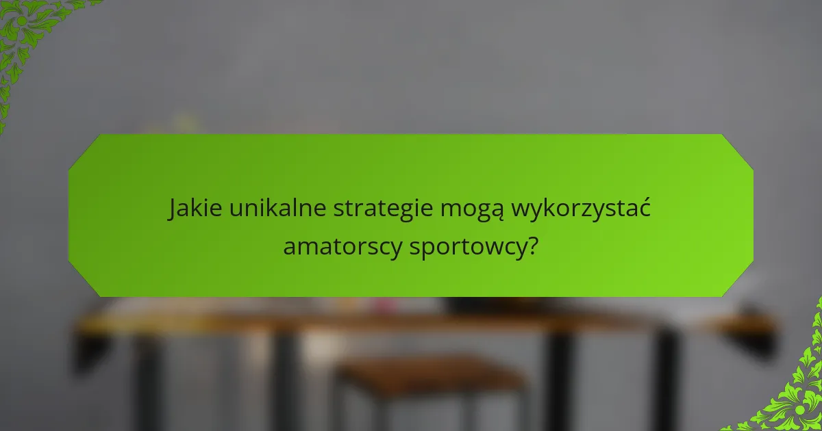 Jakie unikalne strategie mogą wykorzystać amatorscy sportowcy?