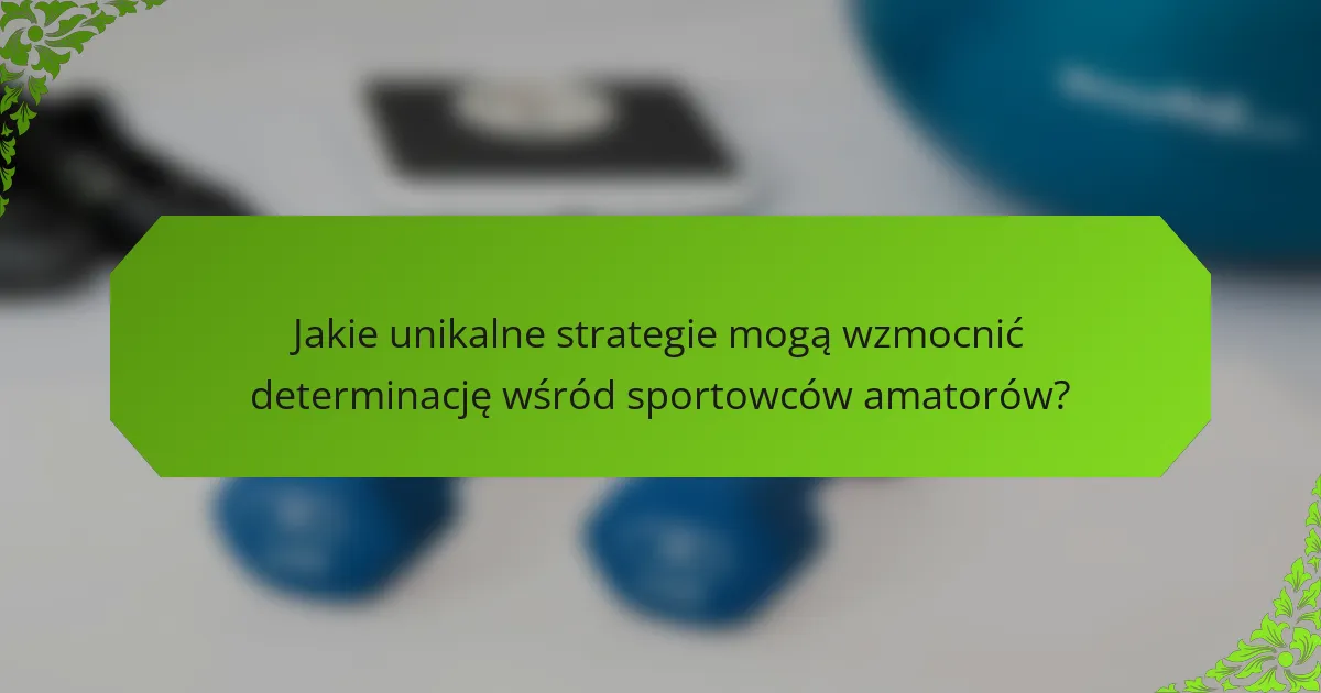 Jakie unikalne strategie mogą wzmocnić determinację wśród sportowców amatorów?