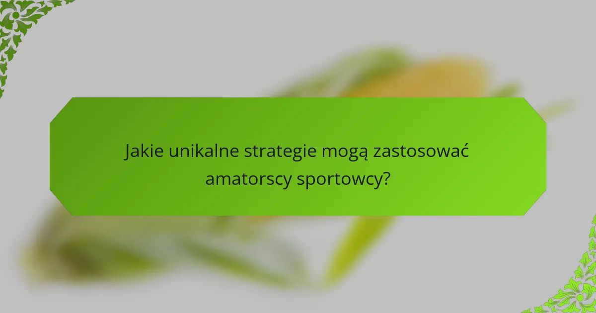 Jakie unikalne strategie mogą zastosować amatorscy sportowcy?