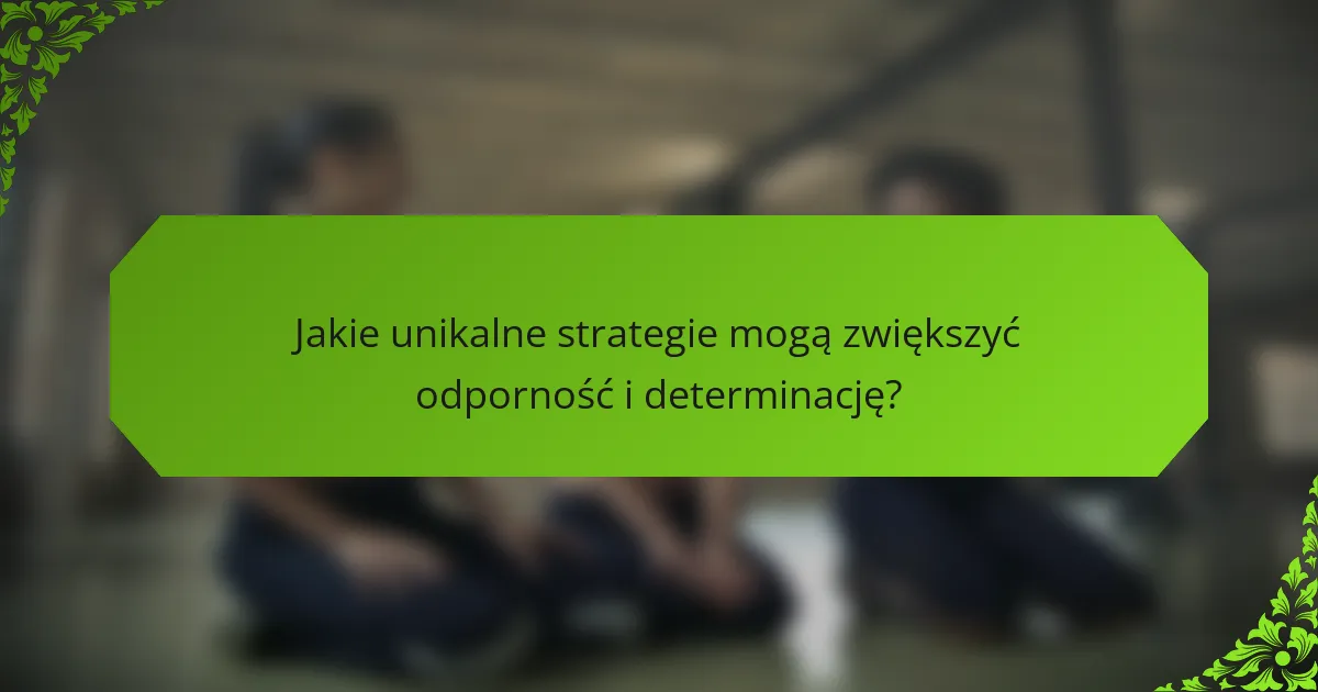 Jakie unikalne strategie mogą zwiększyć odporność i determinację?