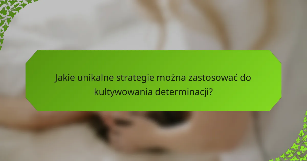 Jakie unikalne strategie można zastosować do kultywowania determinacji?