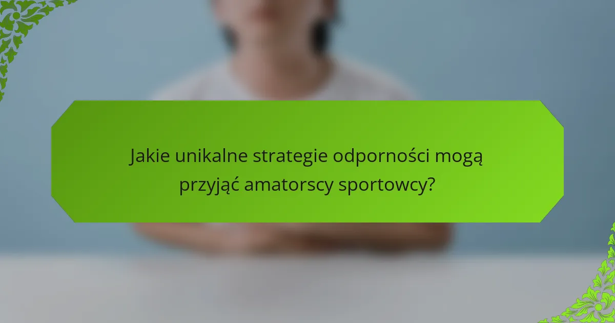 Jakie unikalne strategie odporności mogą przyjąć amatorscy sportowcy?