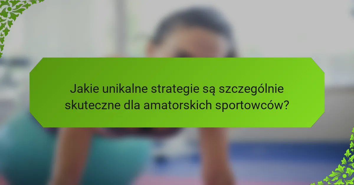 Jakie unikalne strategie są szczególnie skuteczne dla amatorskich sportowców?