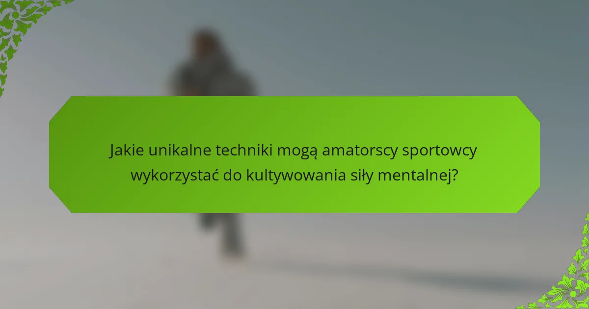 Jakie unikalne techniki mogą amatorscy sportowcy wykorzystać do kultywowania siły mentalnej?