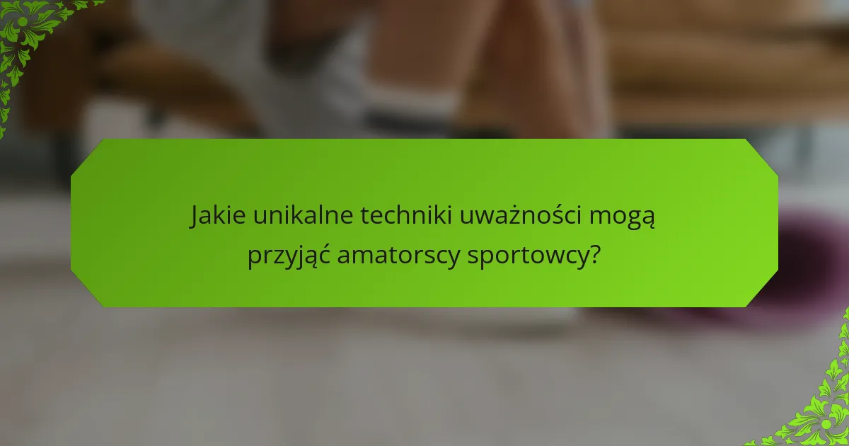 Jakie unikalne techniki uważności mogą przyjąć amatorscy sportowcy?