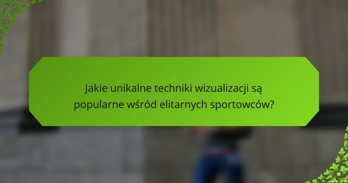 Jakie unikalne techniki wizualizacji są popularne wśród elitarnych sportowców?