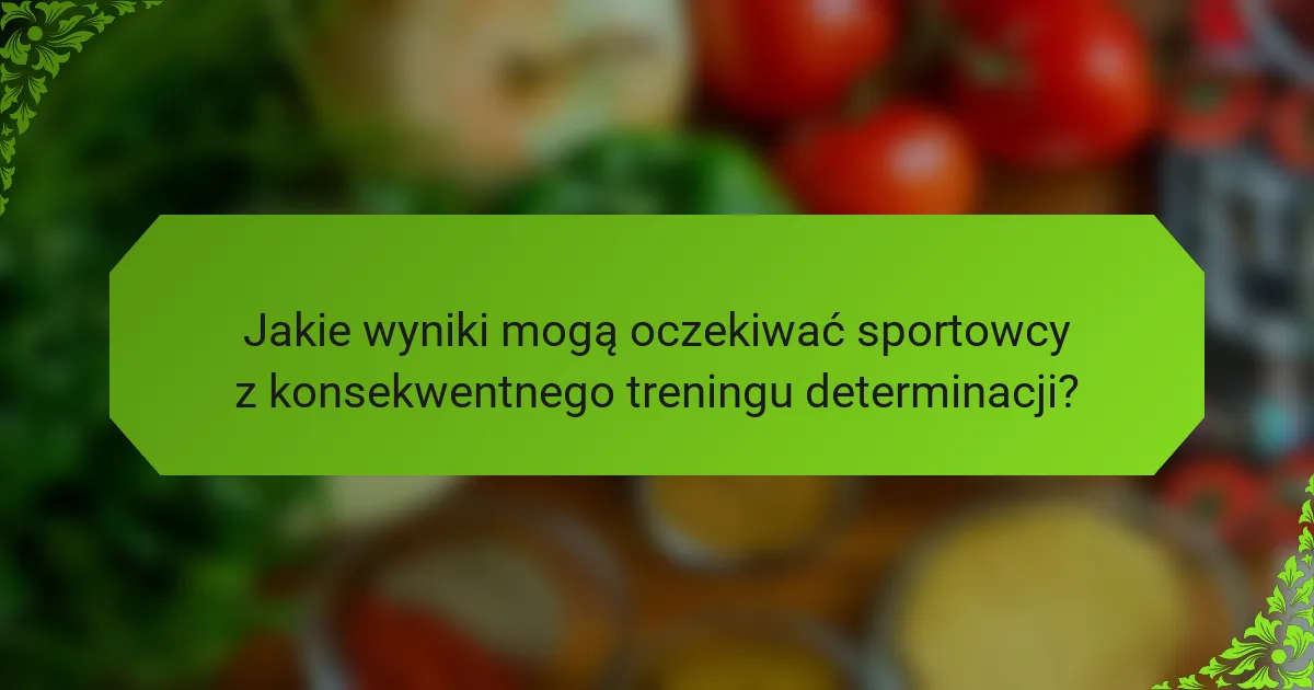 Jakie wyniki mogą oczekiwać sportowcy z konsekwentnego treningu determinacji?