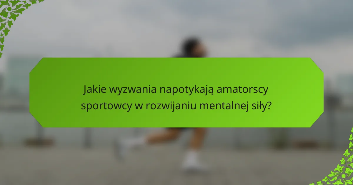Jakie wyzwania napotykają amatorscy sportowcy w rozwijaniu mentalnej siły?