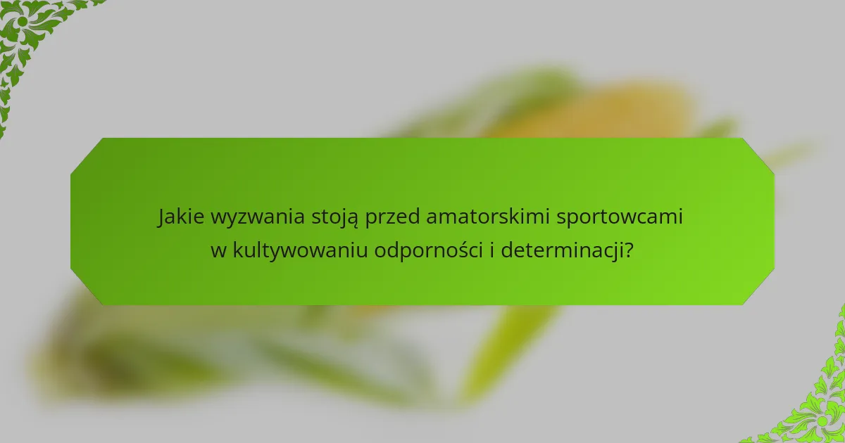 Jakie wyzwania stoją przed amatorskimi sportowcami w kultywowaniu odporności i determinacji?