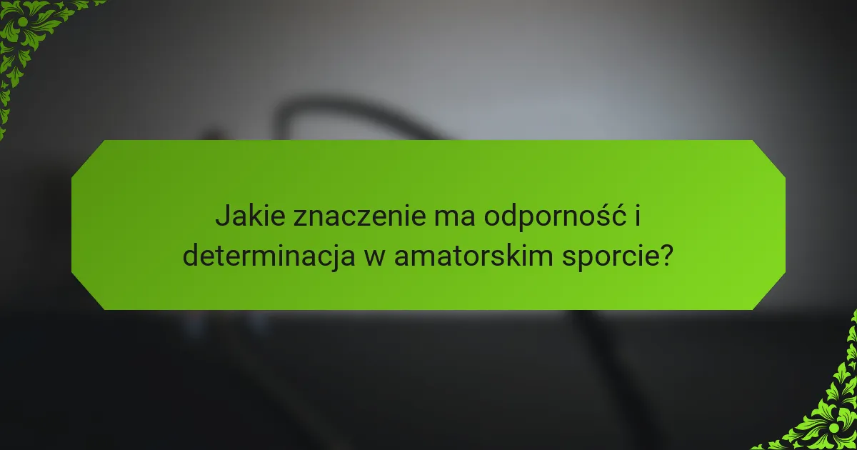 Jakie znaczenie ma odporność i determinacja w amatorskim sporcie?